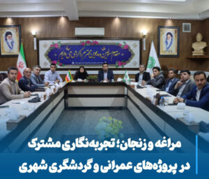 هم‌افزایی مراغه و زنجان، الگویی نوین در توسعه گردشگری و پروژه‌های شهری